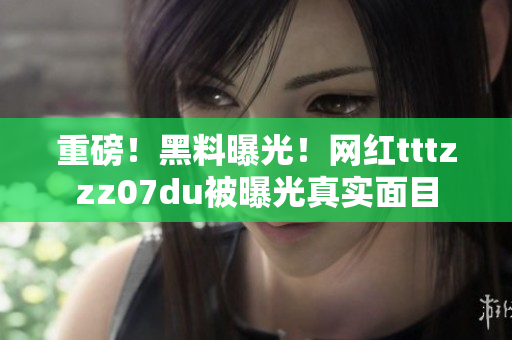 重磅！黑料曝光！网红tttzzz07du被曝光真实面目
