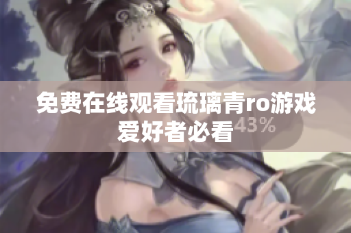 免费在线观看琉璃青ro游戏爱好者必看