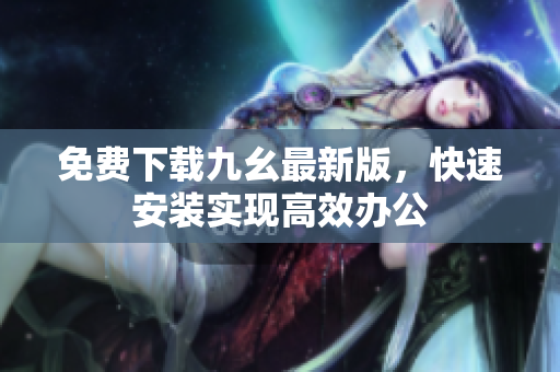 免费下载九幺最新版，快速安装实现高效办公