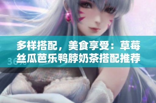 多样搭配，美食享受：草莓丝瓜芭乐鸭脖奶茶搭配推荐
