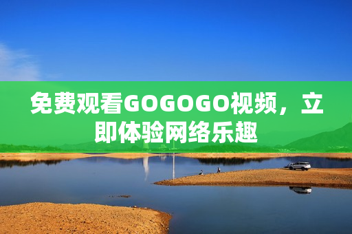 免费观看GOGOGO视频，立即体验网络乐趣