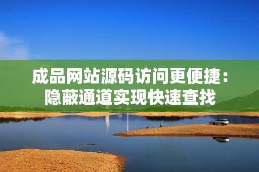 成品网站源码访问更便捷：隐蔽通道实现快速查找