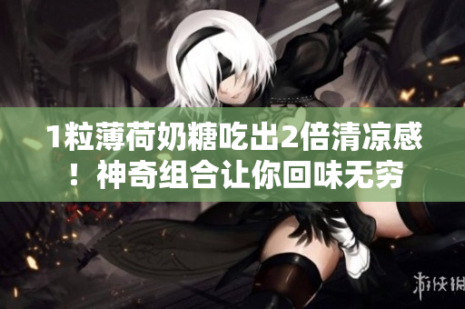 1粒薄荷奶糖吃出2倍清凉感！神奇组合让你回味无穷