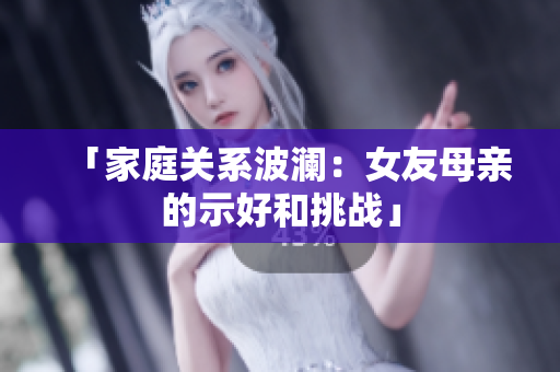 「家庭关系波澜：女友母亲的示好和挑战」