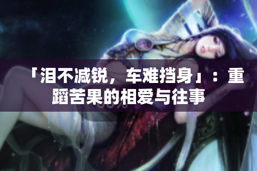 「泪不减锐，车难挡身」：重蹈苦果的相爱与往事