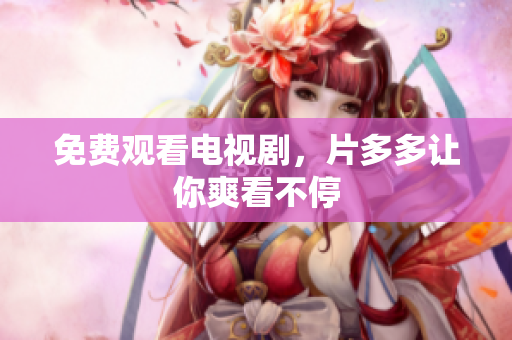 免费观看电视剧，片多多让你爽看不停