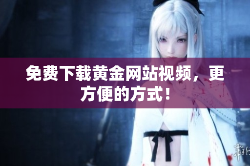免费下载黄金网站视频，更方便的方式！