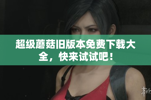 超级蘑菇旧版本免费下载大全，快来试试吧！