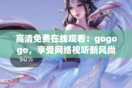 高清免费在线观看：gogogo，享受网络视听新风尚