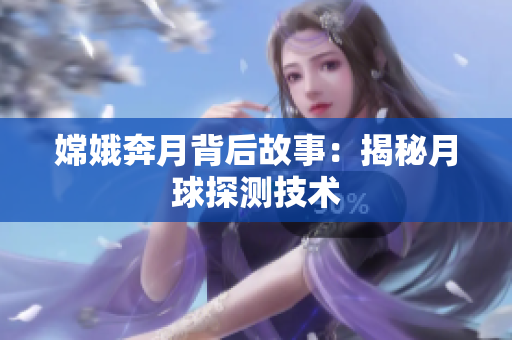 嫦娥奔月背后故事：揭秘月球探测技术