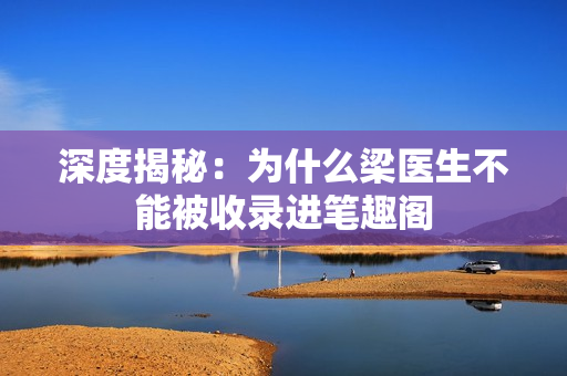 深度揭秘：为什么梁医生不能被收录进笔趣阁