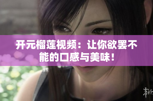 开元榴莲视频：让你欲罢不能的口感与美味！