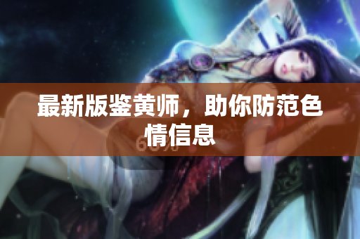 最新版鉴黄师，助你防范色情信息