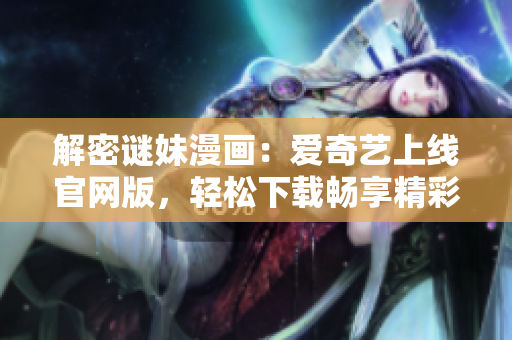 解密谜妹漫画：爱奇艺上线官网版，轻松下载畅享精彩漫画