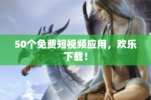 50个免费短视频应用，欢乐下载！