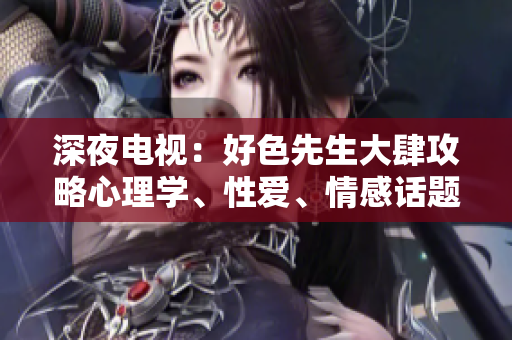 深夜电视：好色先生大肆攻略心理学、性爱、情感话题