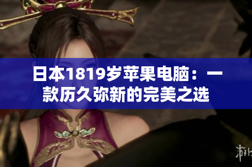 日本1819岁苹果电脑：一款历久弥新的完美之选