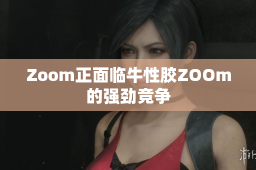 Zoom正面临牛性胶ZOOm的强劲竞争