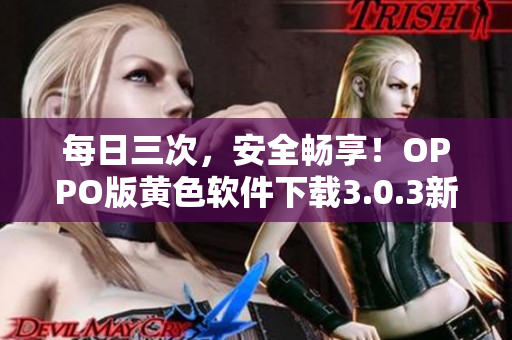 每日三次，安全畅享！OPPO版黄色软件下载3.0.3新版上线