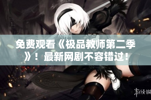 免费观看《极品教师第二季》！最新网剧不容错过！