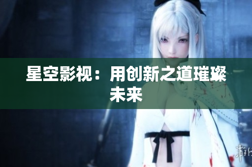 星空影视：用创新之道璀璨未来