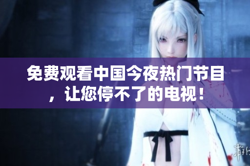 免费观看中国今夜热门节目，让您停不了的电视！