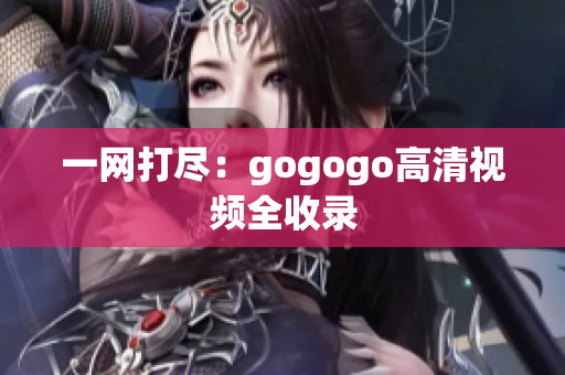 一网打尽：gogogo高清视频全收录