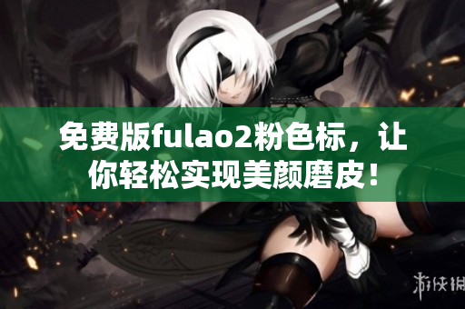 免费版fulao2粉色标，让你轻松实现美颜磨皮！