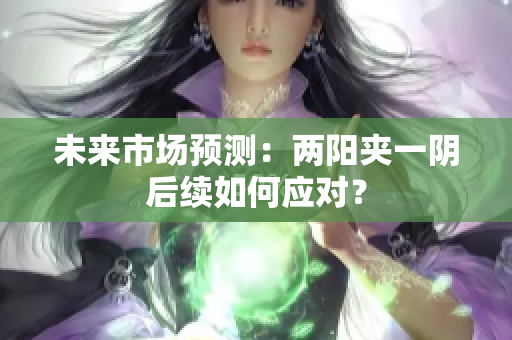 未来市场预测：两阳夹一阴后续如何应对？