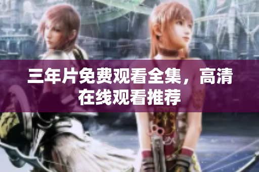 三年片免费观看全集，高清在线观看推荐