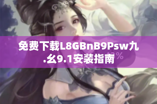 免费下载L8GBnB9Psw九.幺9.1安装指南