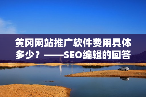 黄冈网站推广软件费用具体多少？——SEO编辑的回答