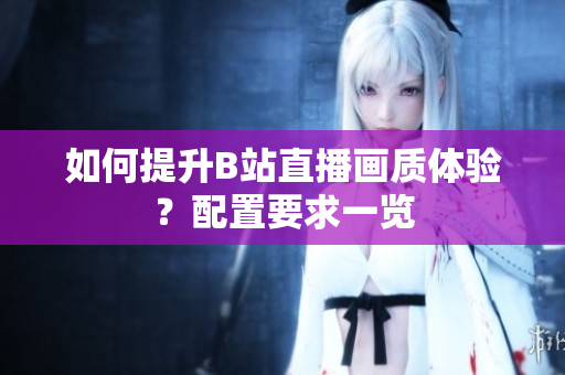 如何提升B站直播画质体验？配置要求一览