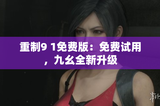 重制9 1免费版：免费试用，九幺全新升级