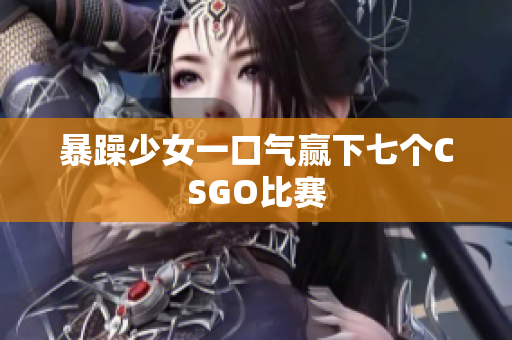 暴躁少女一口气赢下七个CSGO比赛