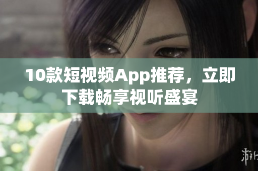 10款短视频App推荐，立即下载畅享视听盛宴