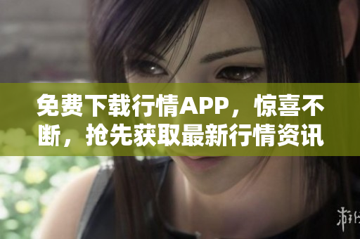 免费下载行情APP，惊喜不断，抢先获取最新行情资讯！