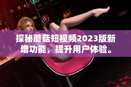 探秘蘑菇短视频2023版新增功能，提升用户体验。