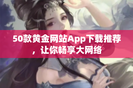 50款黄金网站App下载推荐，让你畅享大网络