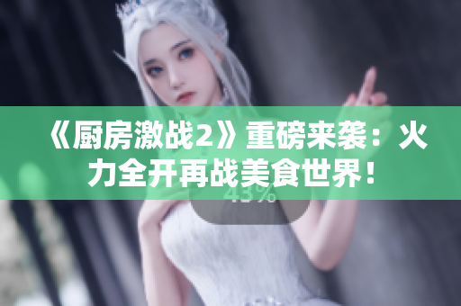 《厨房激战2》重磅来袭：火力全开再战美食世界！