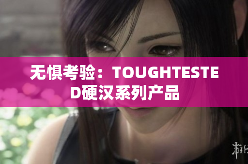 无惧考验：TOUGHTESTED硬汉系列产品