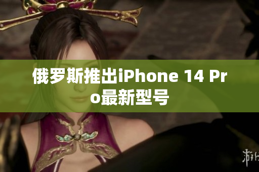 俄罗斯推出iPhone 14 Pro最新型号