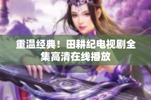 重温经典！田耕纪电视剧全集高清在线播放