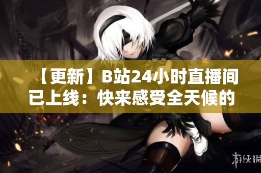 【更新】B站24小时直播间已上线：快来感受全天候的动漫世界