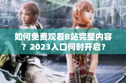 如何免费观看B站完整内容？2023入口何时开启？