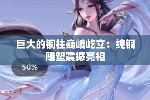 巨大的铜柱巍峨屹立：纯铜雕塑震撼亮相