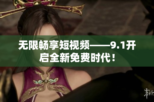 无限畅享短视频——9.1开启全新免费时代！