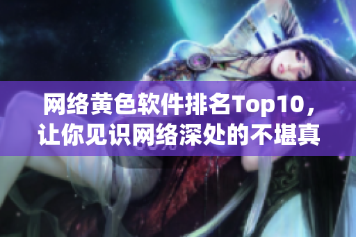 网络黄色软件排名Top10，让你见识网络深处的不堪真相