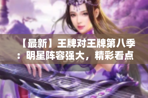 【最新】王牌对王牌第八季：明星阵容强大，精彩看点不断！