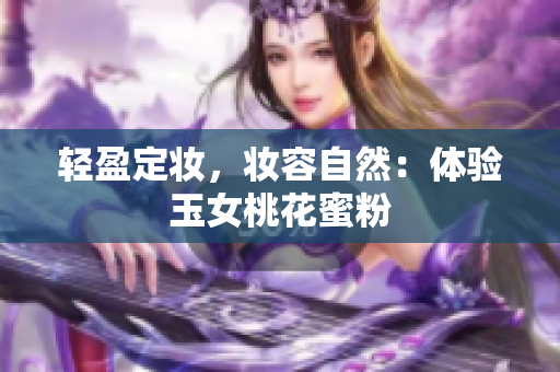 轻盈定妆，妆容自然：体验玉女桃花蜜粉